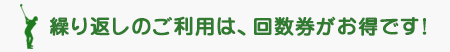 繰り返しのご利用は、回数券がお得です!